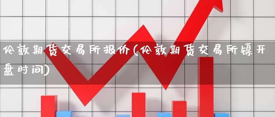 伦敦期货交易所报价(伦敦期货交易所镍开盘时间)_https://www.czxymm.com_基本面分析_第1张