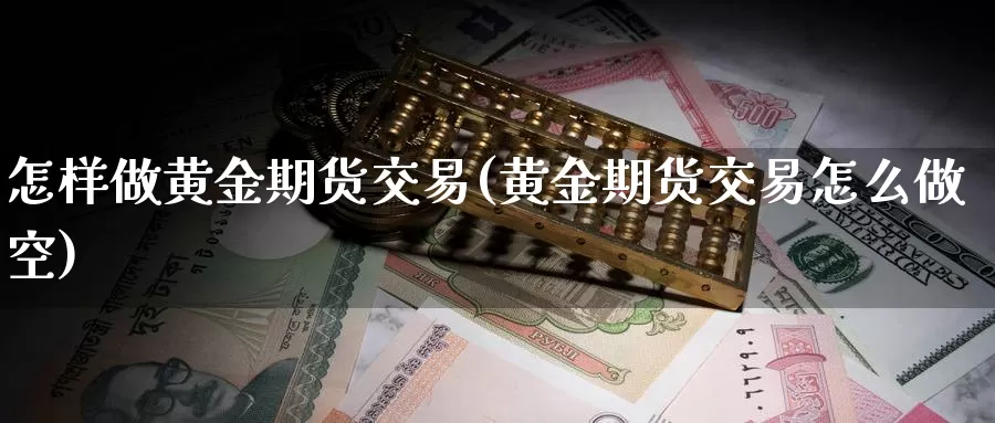 怎样做黄金期货交易(黄金期货交易怎么做空)_https://www.czxymm.com_原油期货_第1张