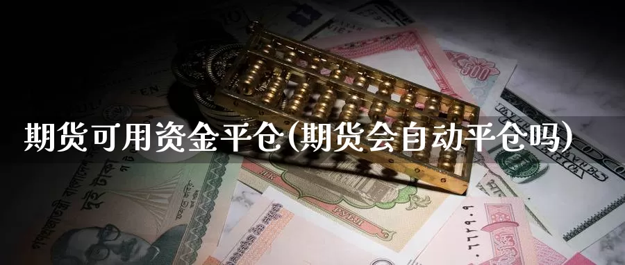 期货可用资金平仓(期货会自动平仓吗)_https://www.czxymm.com_黄金期货_第1张