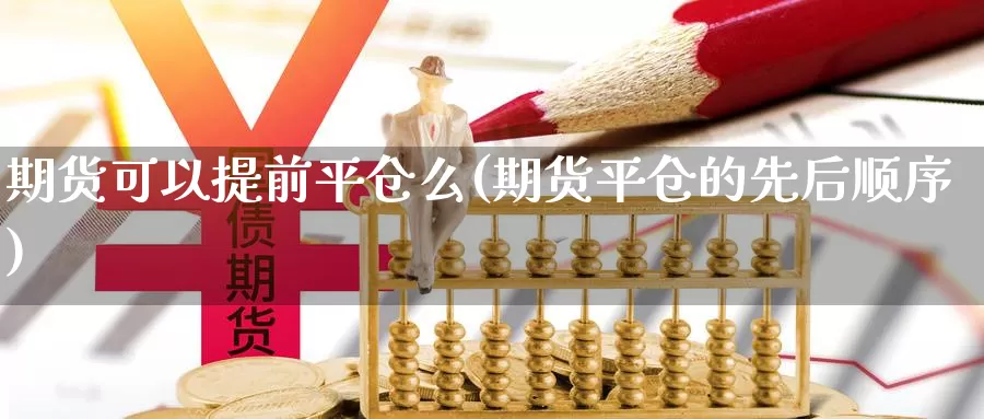 期货可以提前平仓么(期货平仓的先后顺序)_https://www.czxymm.com_技术分析_第1张