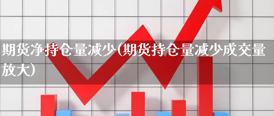 期货净持仓量减少(期货持仓量减少成交量放大)_https://www.czxymm.com_行业分析_第1张