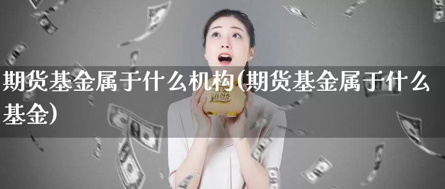 期货基金属于什么机构(期货基金属于什么基金)_https://www.czxymm.com_股指期货_第1张