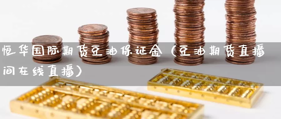 恒华国际期货豆油保证金（豆油期货直播间在线直播）_https://www.czxymm.com_基本面分析_第1张