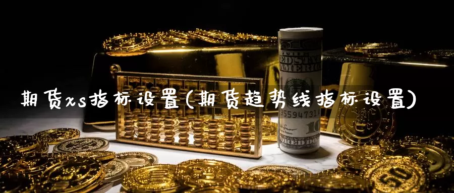 期货xs指标设置(期货趋势线指标设置)_https://www.czxymm.com_行业分析_第1张