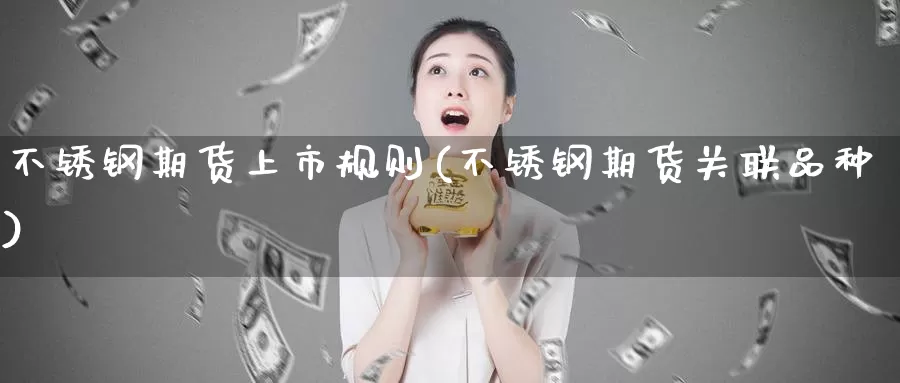 不锈钢期货上市规则(不锈钢期货关联品种)_https://www.czxymm.com_行业分析_第1张