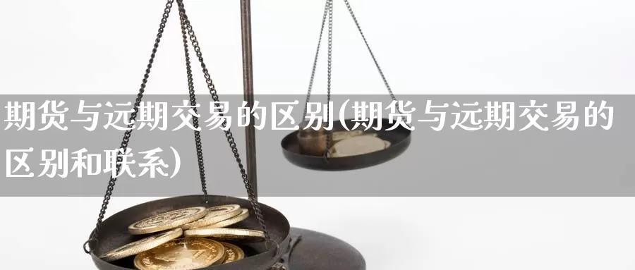 期货与远期交易的区别(期货与远期交易的区别和联系)_https://www.czxymm.com_行业分析_第1张