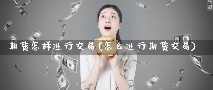 期货怎样进行交易(怎么进行期货交易)_https://www.czxymm.com_内盘期货_第1张