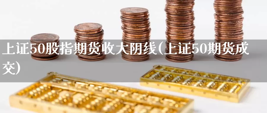 上证50股指期货收大阴线(上证50期货成交)_https://www.czxymm.com_内盘期货_第1张