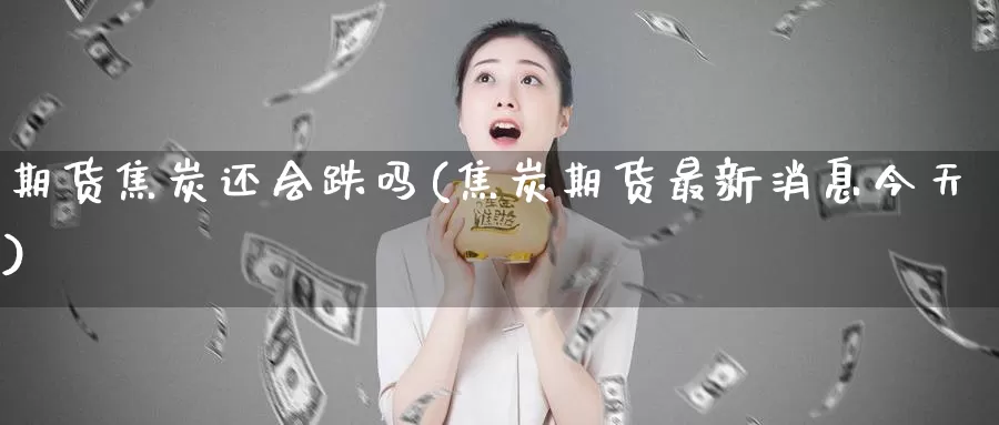 期货焦炭还会跌吗(焦炭期货最新消息今天)_https://www.czxymm.com_外盘期货_第1张