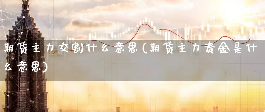 期货主力交割什么意思(期货主力资金是什么意思)_https://www.czxymm.com_农产品期货_第1张