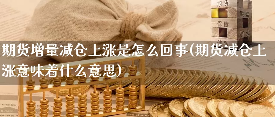 期货增量减仓上涨是怎么回事(期货减仓上涨意味着什么意思)_https://www.czxymm.com_技术分析_第1张