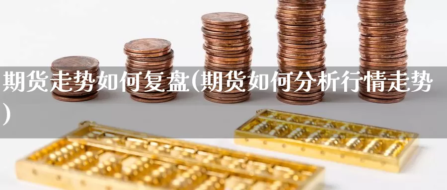 期货走势如何复盘(期货如何分析行情走势)_https://www.czxymm.com_黄金期货_第1张