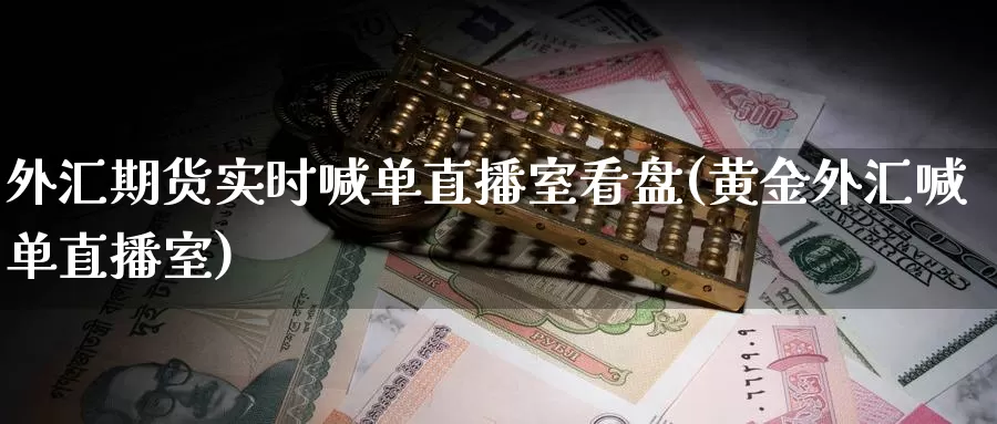 外汇期货实时喊单直播室看盘(黄金外汇喊单直播室)_https://www.czxymm.com_原油期货_第1张