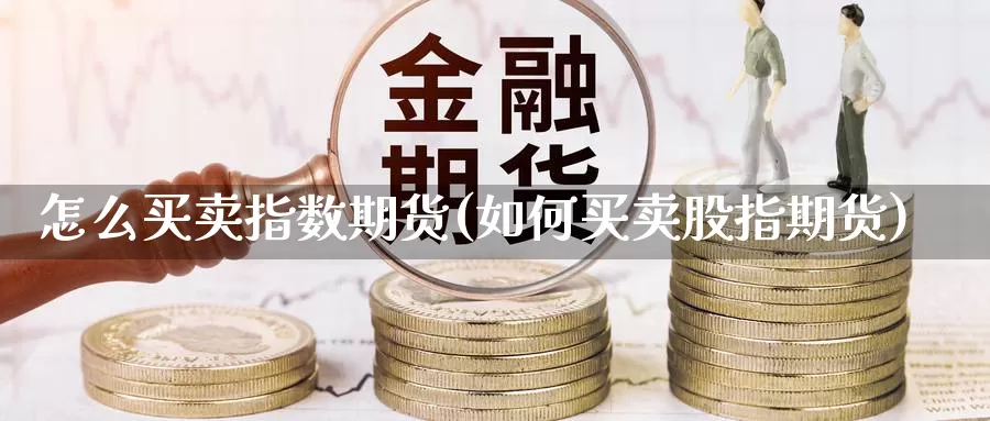 怎么买卖指数期货(如何买卖股指期货)_https://www.czxymm.com_内盘期货_第1张