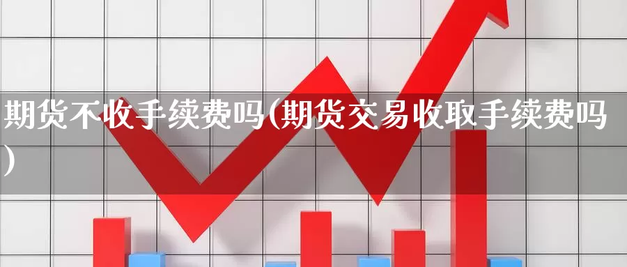 期货不收手续费吗(期货交易收取手续费吗)_https://www.czxymm.com_技术分析_第1张