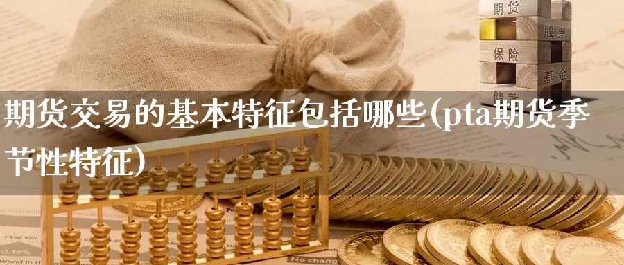 期货交易的基本特征包括哪些(pta期货季节性特征)_https://www.czxymm.com_技术分析_第1张