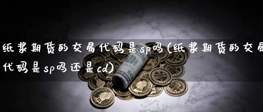 纸浆期货的交易代码是sp吗(纸浆期货的交易代码是sp吗还是cd)_https://www.czxymm.com_原油期货_第1张