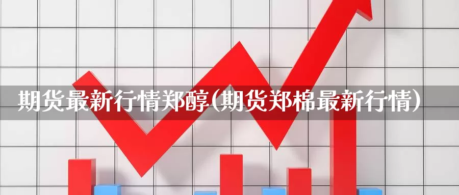 期货最新行情郑醇(期货郑棉最新行情)_https://www.czxymm.com_行业分析_第1张