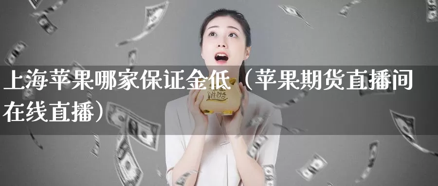 上海苹果哪家保证金低（苹果期货直播间在线直播）_https://www.czxymm.com_黄金期货_第1张