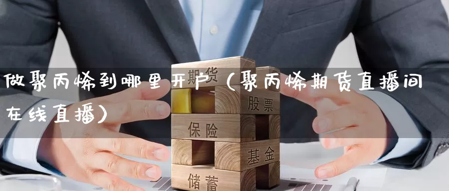 做聚丙烯到哪里开户（聚丙烯期货直播间在线直播）_https://www.czxymm.com_原油期货_第1张