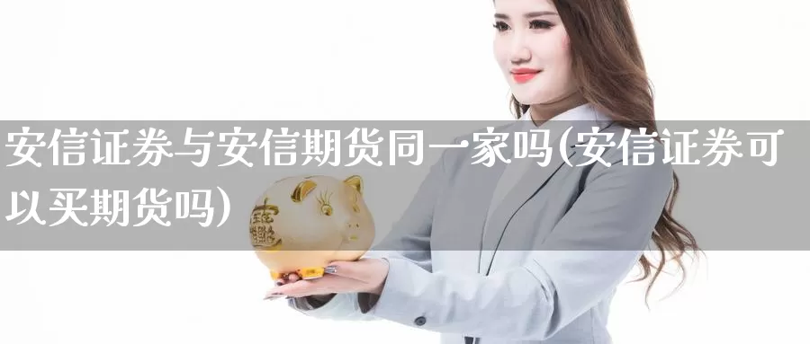 安信证券与安信期货同一家吗(安信证券可以买期货吗)_https://www.czxymm.com_期货科普_第1张