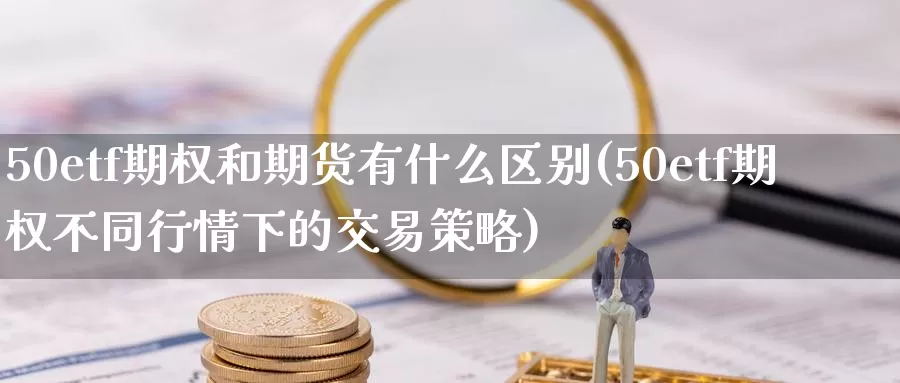 50etf期权和期货有什么区别(50etf期权不同行情下的交易策略)_https://www.czxymm.com_农产品期货_第1张