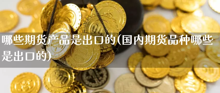 哪些期货产品是出口的(国内期货品种哪些是出口的)_https://www.czxymm.com_黄金期货_第1张