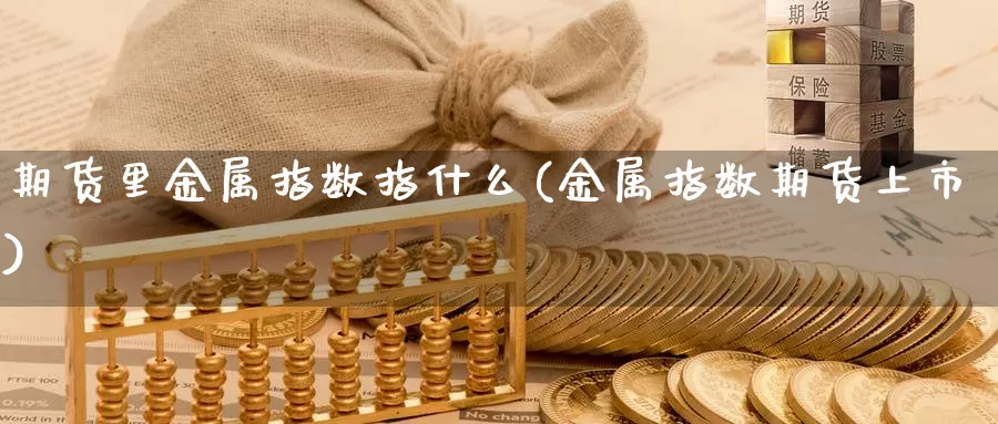 期货里金属指数指什么(金属指数期货上市)_https://www.czxymm.com_期货科普_第1张