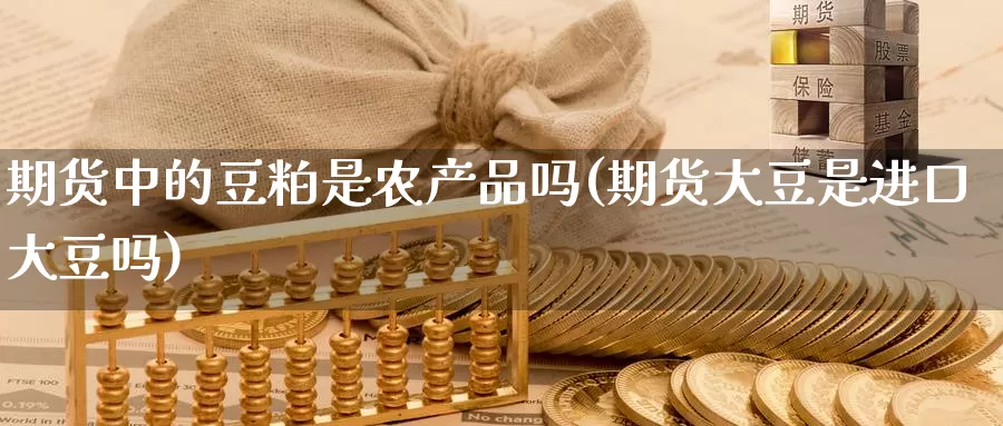 期货中的豆粕是农产品吗(期货大豆是进口大豆吗)_https://www.czxymm.com_期货科普_第1张