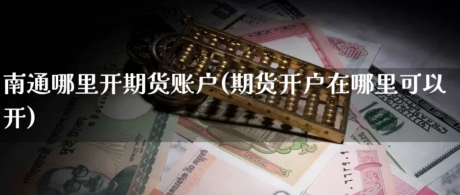 南通哪里开期货账户(期货开户在哪里可以开)_https://www.czxymm.com_基本面分析_第1张