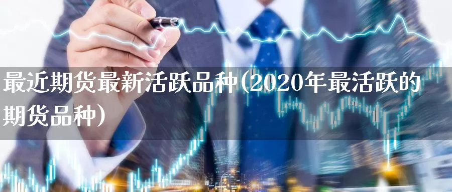 最近期货最新活跃品种(2020年最活跃的期货品种)_https://www.czxymm.com_外盘期货_第1张