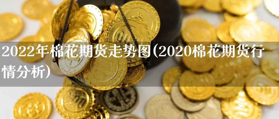 2022年棉花期货走势图(2020棉花期货行情分析)_https://www.czxymm.com_黄金期货_第1张