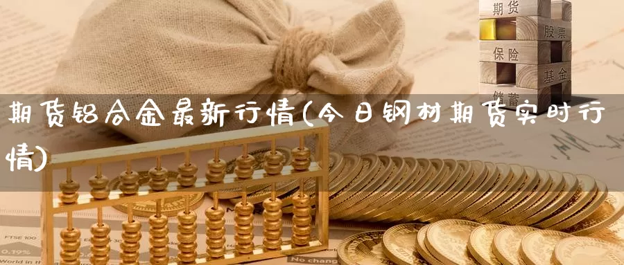 期货铝合金最新行情(今日钢材期货实时行情)_https://www.czxymm.com_技术分析_第1张