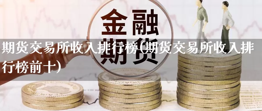 期货交易所收入排行榜(期货交易所收入排行榜前十)_https://www.czxymm.com_基本面分析_第1张