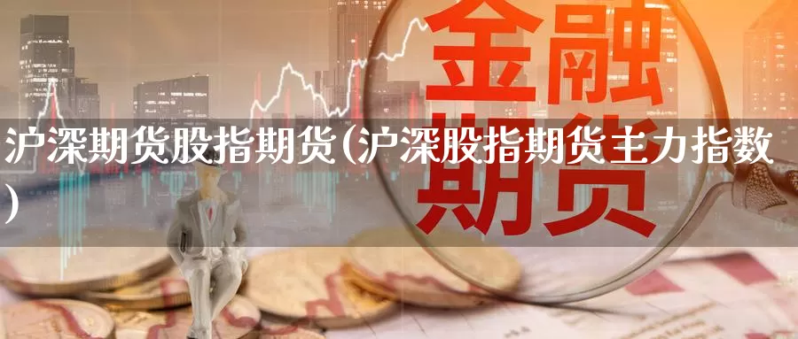 沪深期货股指期货(沪深股指期货主力指数)_https://www.czxymm.com_黄金期货_第1张