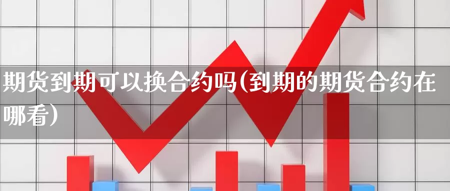 期货到期可以换合约吗(到期的期货合约在哪看)_https://www.czxymm.com_原油期货_第1张