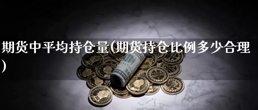 期货中平均持仓量(期货持仓比例多少合理)_https://www.czxymm.com_基本面分析_第1张