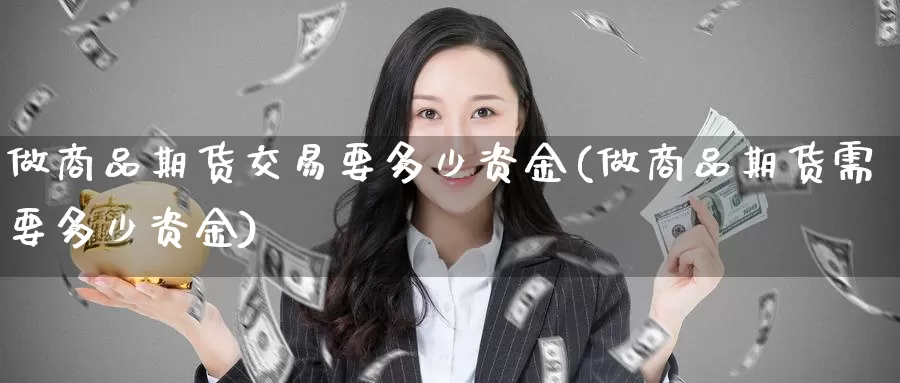 做商品期货交易要多少资金(做商品期货需要多少资金)_https://www.czxymm.com_黄金期货_第1张