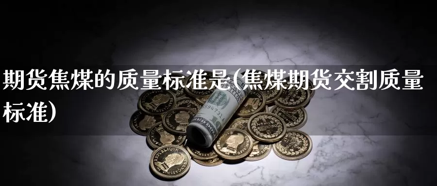 期货焦煤的质量标准是(焦煤期货交割质量标准)_https://www.czxymm.com_原油期货_第1张