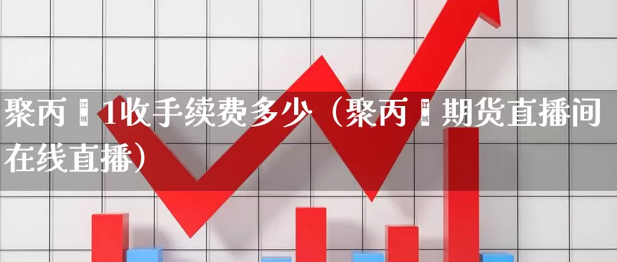 聚丙烯1收手续费多少（聚丙烯期货直播间在线直播）_https://www.czxymm.com_技术分析_第1张