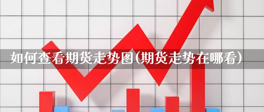 如何查看期货走势图(期货走势在哪看)_https://www.czxymm.com_基本面分析_第1张