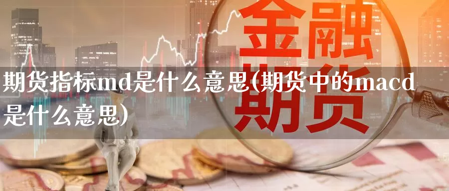 期货指标md是什么意思(期货中的macd是什么意思)_https://www.czxymm.com_基本面分析_第1张