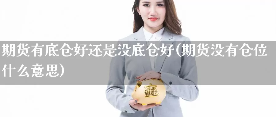 期货有底仓好还是没底仓好(期货没有仓位什么意思)_https://www.czxymm.com_基本面分析_第1张