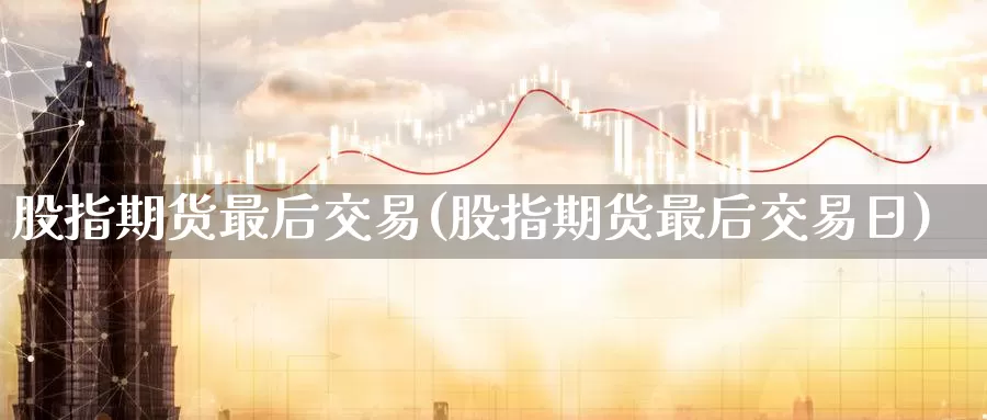 股指期货最后交易(股指期货最后交易日)_https://www.czxymm.com_黄金期货_第1张