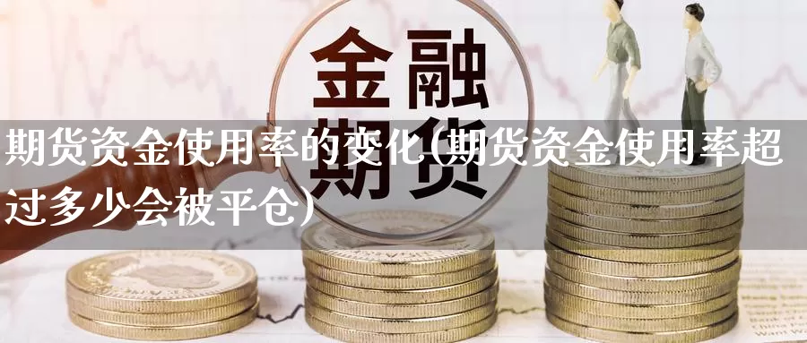 期货资金使用率的变化(期货资金使用率超过多少会被平仓)_https://www.czxymm.com_技术分析_第1张