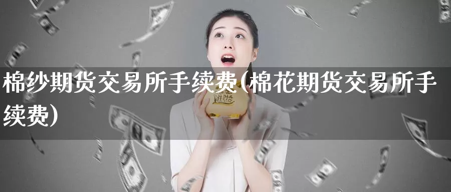 棉纱期货交易所手续费(棉花期货交易所手续费)_https://www.czxymm.com_技术分析_第1张