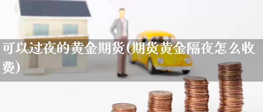 可以过夜的黄金期货(期货黄金隔夜怎么收费)_https://www.czxymm.com_技术分析_第1张