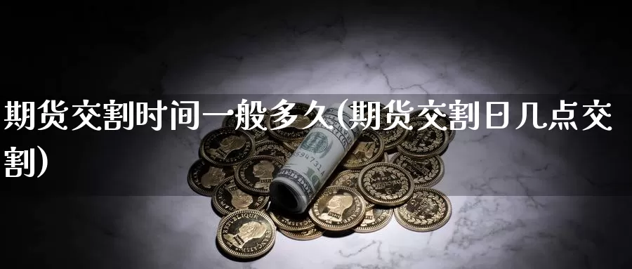 期货交割时间一般多久(期货交割日几点交割)_https://www.czxymm.com_原油期货_第1张