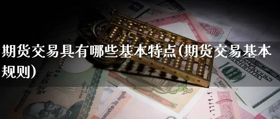 期货交易具有哪些基本特点(期货交易基本规则)_https://www.czxymm.com_黄金期货_第1张