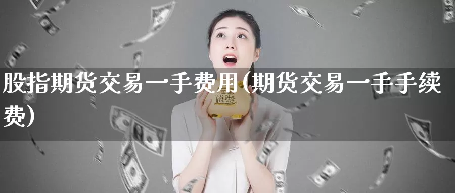 股指期货交易一手费用(期货交易一手手续费)_https://www.czxymm.com_行业分析_第1张